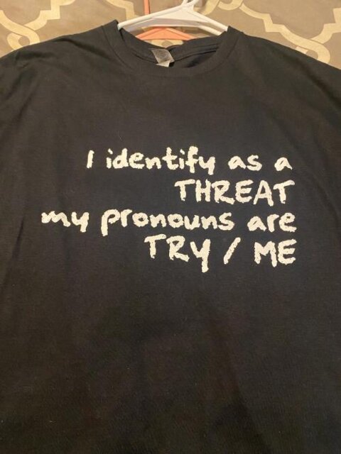 I identify as a threat, my pronouns are try/me t shirt